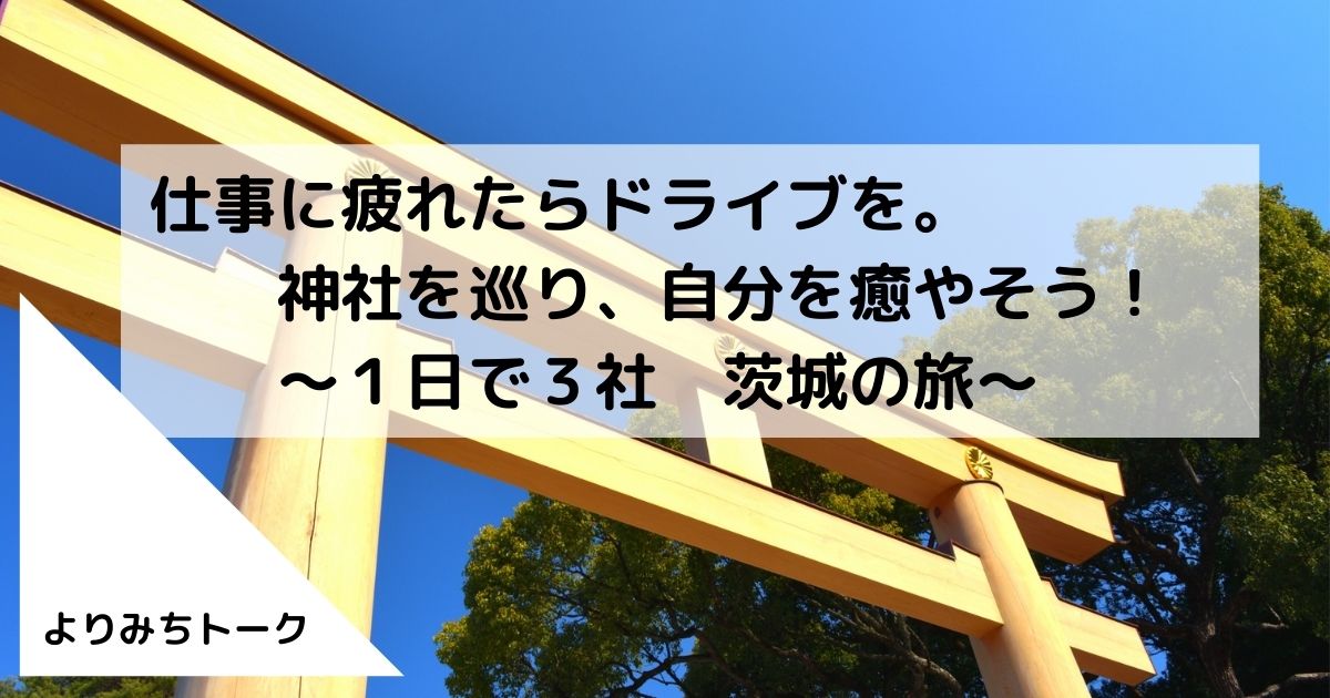 癒やしの御朱印あつめ 茨城県 の神社をドライブで巡る行程表 ついつい頑張ってしまう人へ ３分間のよりみちトーク
